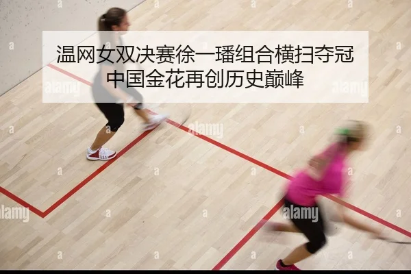 温网女双决赛徐一璠组合横扫夺冠 中国金花再创历史巅峰 - yaxin