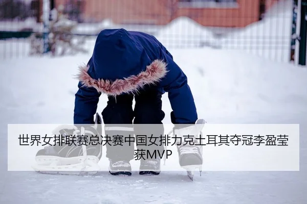 世界女排联赛总决赛中国女排力克土耳其夺冠李盈莹获MVP - yaxin